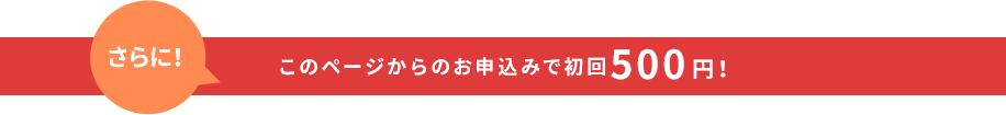 さらに！このページからのお申込みで初回500円！