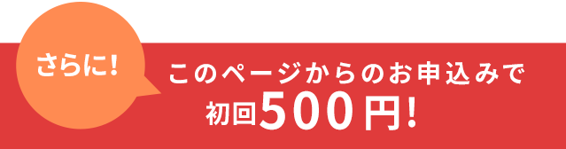 さらに！このページからのお申込みでご利用で初回500円！