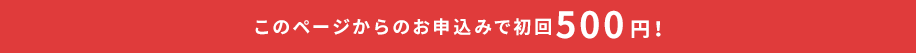 このページからのお申込みで初回500円！